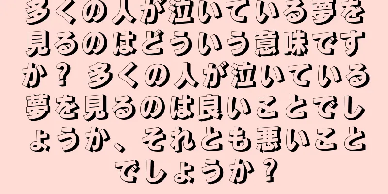 多くの人が泣いている夢を見るのはどういう意味ですか？ 多くの人が泣いている夢を見るのは良いことでしょうか、それとも悪いことでしょうか？