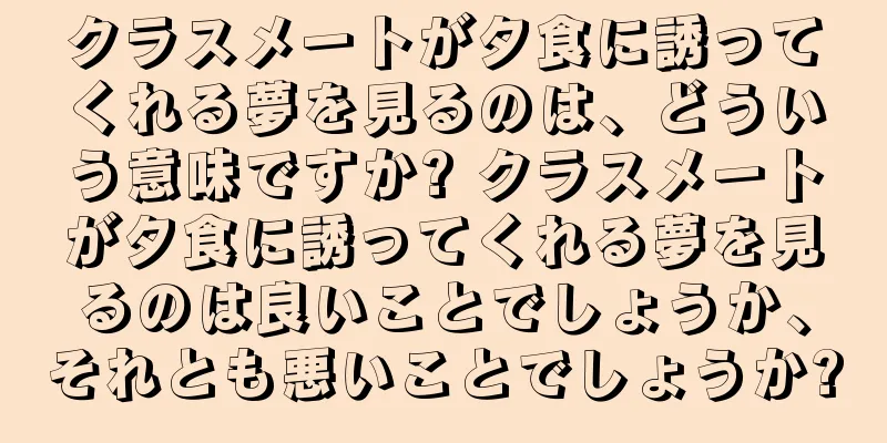 クラスメートが夕食に誘ってくれる夢を見るのは、どういう意味ですか? クラスメートが夕食に誘ってくれる夢を見るのは良いことでしょうか、それとも悪いことでしょうか?