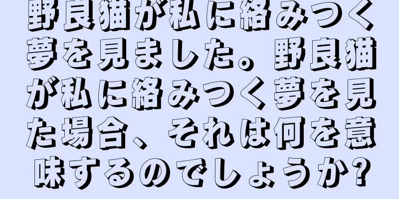 野良猫が私に絡みつく夢を見ました。野良猫が私に絡みつく夢を見た場合、それは何を意味するのでしょうか?