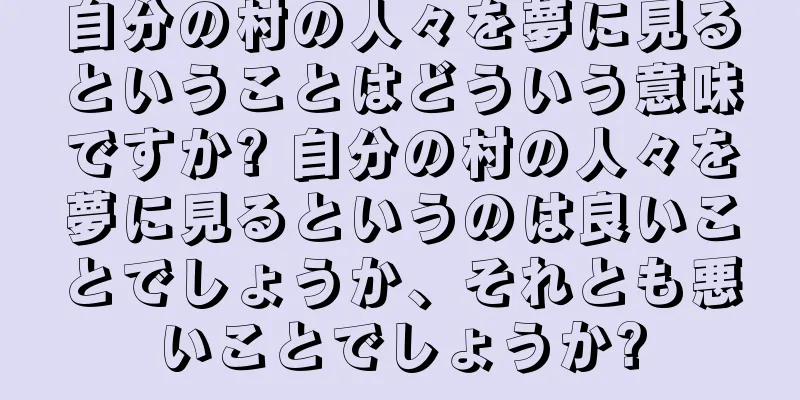 自分の村の人々を夢に見るということはどういう意味ですか? 自分の村の人々を夢に見るというのは良いことでしょうか、それとも悪いことでしょうか?