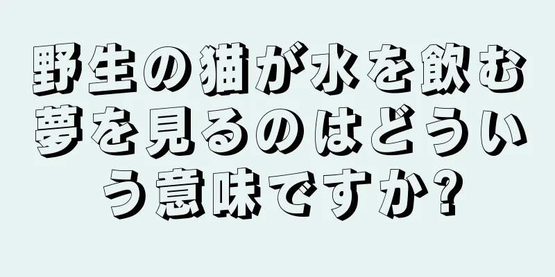 野生の猫が水を飲む夢を見るのはどういう意味ですか?