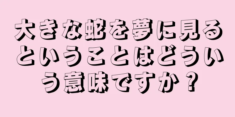 大きな蛇を夢に見るということはどういう意味ですか？