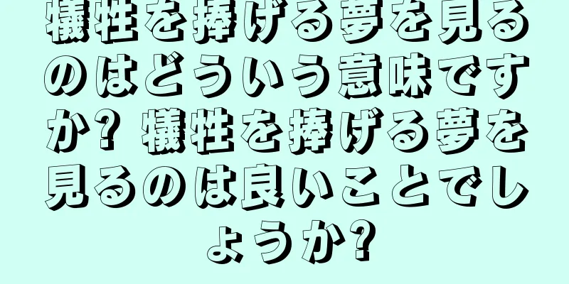 犠牲を捧げる夢を見るのはどういう意味ですか? 犠牲を捧げる夢を見るのは良いことでしょうか?