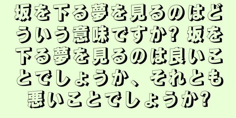坂を下る夢を見るのはどういう意味ですか? 坂を下る夢を見るのは良いことでしょうか、それとも悪いことでしょうか?