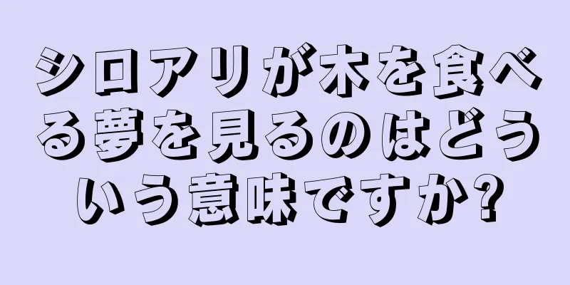 シロアリが木を食べる夢を見るのはどういう意味ですか?