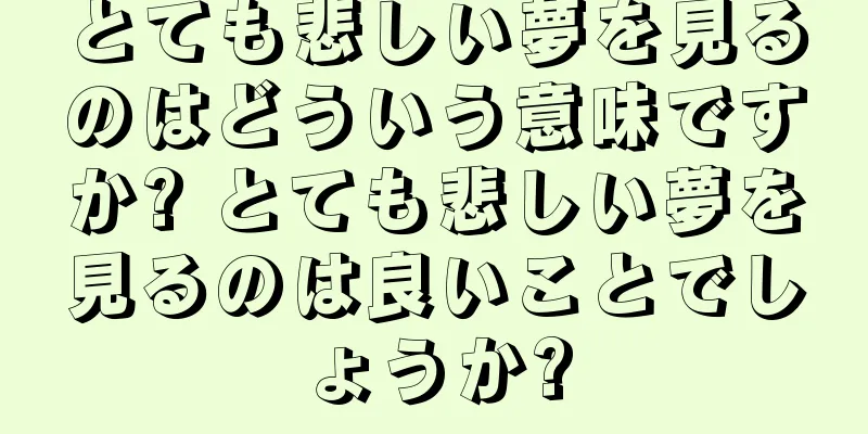 とても悲しい夢を見るのはどういう意味ですか? とても悲しい夢を見るのは良いことでしょうか?