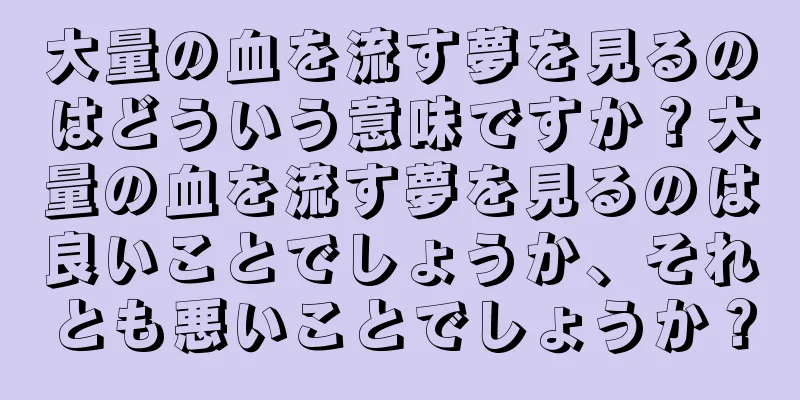大量の血を流す夢を見るのはどういう意味ですか？大量の血を流す夢を見るのは良いことでしょうか、それとも悪いことでしょうか？