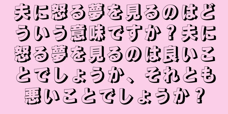 夫に怒る夢を見るのはどういう意味ですか？夫に怒る夢を見るのは良いことでしょうか、それとも悪いことでしょうか？