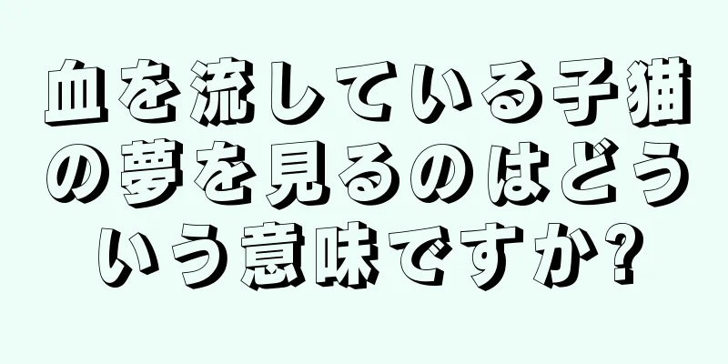 血を流している子猫の夢を見るのはどういう意味ですか?