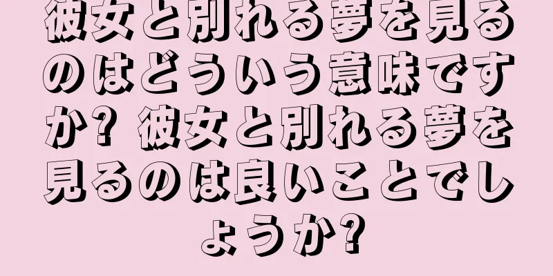 彼女と別れる夢を見るのはどういう意味ですか? 彼女と別れる夢を見るのは良いことでしょうか?