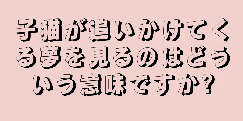 子猫が追いかけてくる夢を見るのはどういう意味ですか?