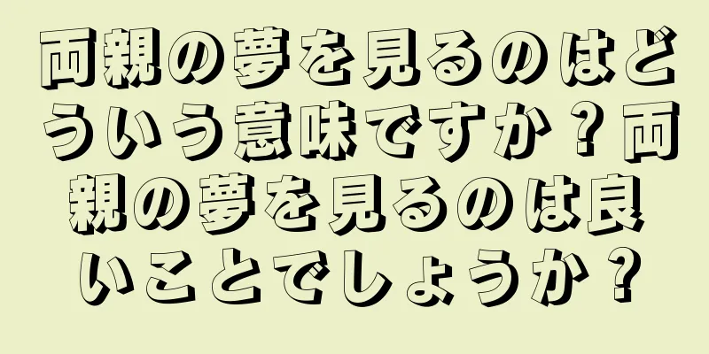 両親の夢を見るのはどういう意味ですか？両親の夢を見るのは良いことでしょうか？