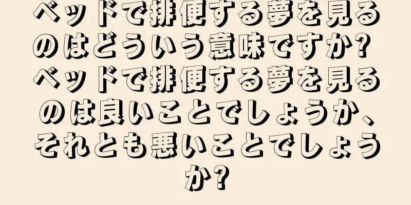 ベッドで排便する夢を見るのはどういう意味ですか? ベッドで排便する夢を見るのは良いことでしょうか、それとも悪いことでしょうか?