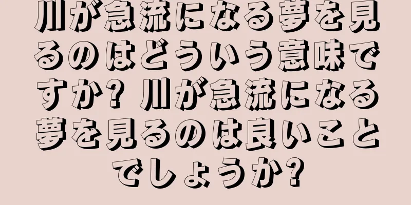 川が急流になる夢を見るのはどういう意味ですか? 川が急流になる夢を見るのは良いことでしょうか?