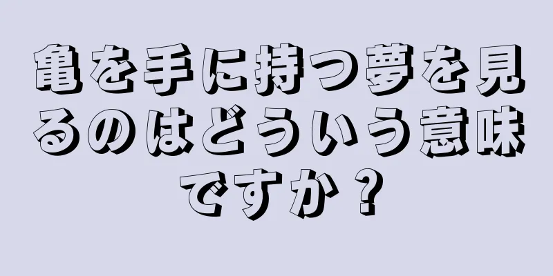 亀を手に持つ夢を見るのはどういう意味ですか？