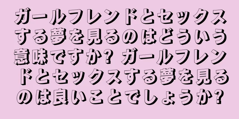 ガールフレンドとセックスする夢を見るのはどういう意味ですか? ガールフレンドとセックスする夢を見るのは良いことでしょうか?