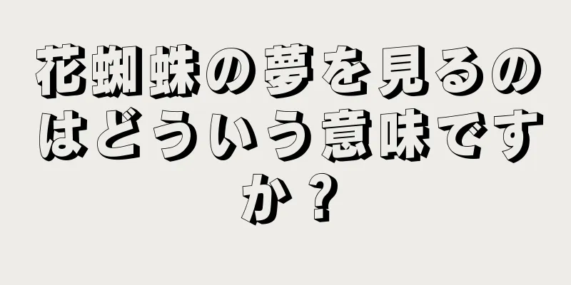 花蜘蛛の夢を見るのはどういう意味ですか？