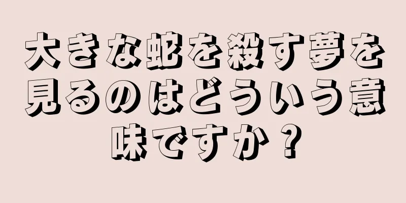 大きな蛇を殺す夢を見るのはどういう意味ですか？