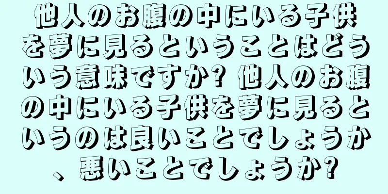 他人のお腹の中にいる子供を夢に見るということはどういう意味ですか? 他人のお腹の中にいる子供を夢に見るというのは良いことでしょうか、悪いことでしょうか?