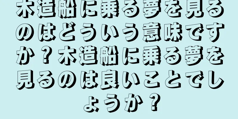 木造船に乗る夢を見るのはどういう意味ですか？木造船に乗る夢を見るのは良いことでしょうか？