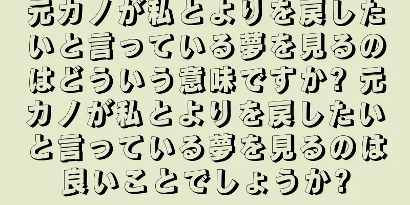 元カノが私とよりを戻したいと言っている夢を見るのはどういう意味ですか? 元カノが私とよりを戻したいと言っている夢を見るのは良いことでしょうか?