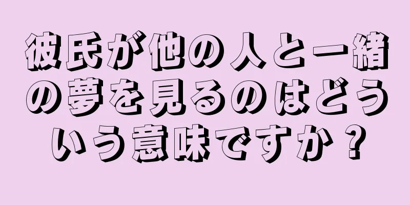 彼氏が他の人と一緒の夢を見るのはどういう意味ですか？