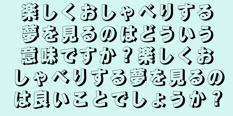 楽しくおしゃべりする夢を見るのはどういう意味ですか？楽しくおしゃべりする夢を見るのは良いことでしょうか？