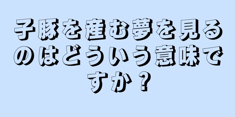 子豚を産む夢を見るのはどういう意味ですか？