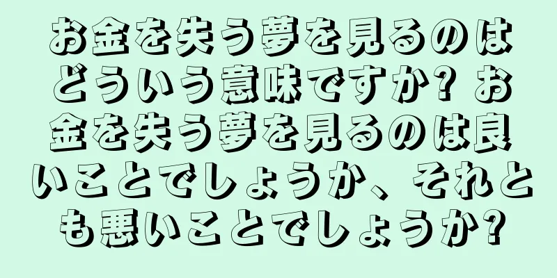 お金を失う夢を見るのはどういう意味ですか? お金を失う夢を見るのは良いことでしょうか、それとも悪いことでしょうか?