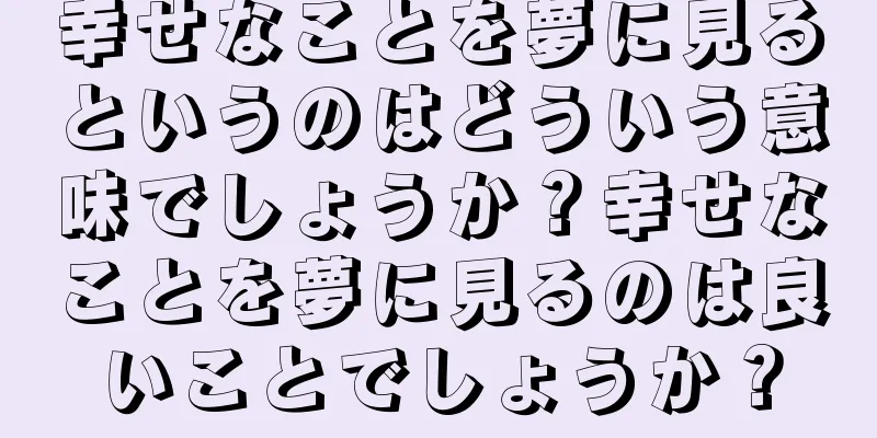 幸せなことを夢に見るというのはどういう意味でしょうか？幸せなことを夢に見るのは良いことでしょうか？