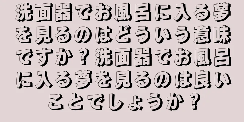 洗面器でお風呂に入る夢を見るのはどういう意味ですか？洗面器でお風呂に入る夢を見るのは良いことでしょうか？
