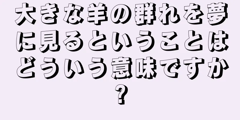 大きな羊の群れを夢に見るということはどういう意味ですか?