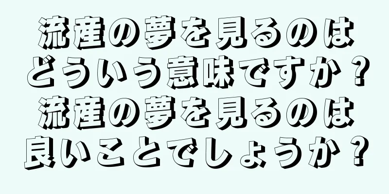 流産の夢を見るのはどういう意味ですか？流産の夢を見るのは良いことでしょうか？