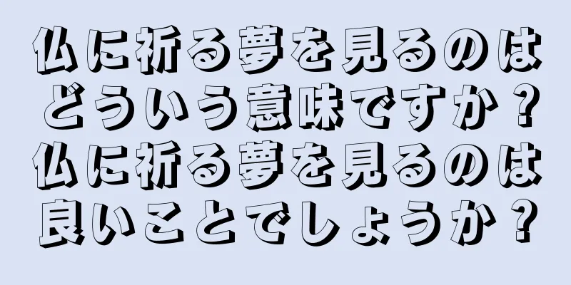 仏に祈る夢を見るのはどういう意味ですか？仏に祈る夢を見るのは良いことでしょうか？