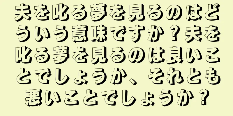 夫を叱る夢を見るのはどういう意味ですか？夫を叱る夢を見るのは良いことでしょうか、それとも悪いことでしょうか？