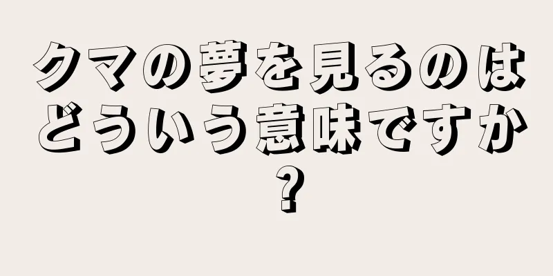 クマの夢を見るのはどういう意味ですか？