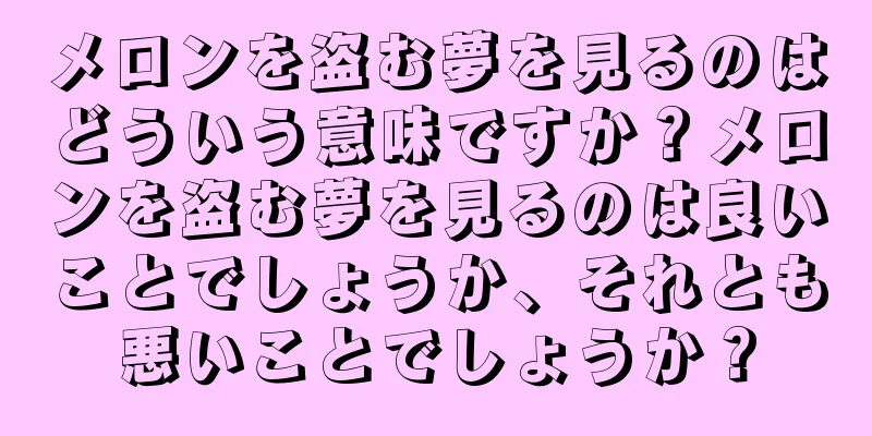 メロンを盗む夢を見るのはどういう意味ですか？メロンを盗む夢を見るのは良いことでしょうか、それとも悪いことでしょうか？