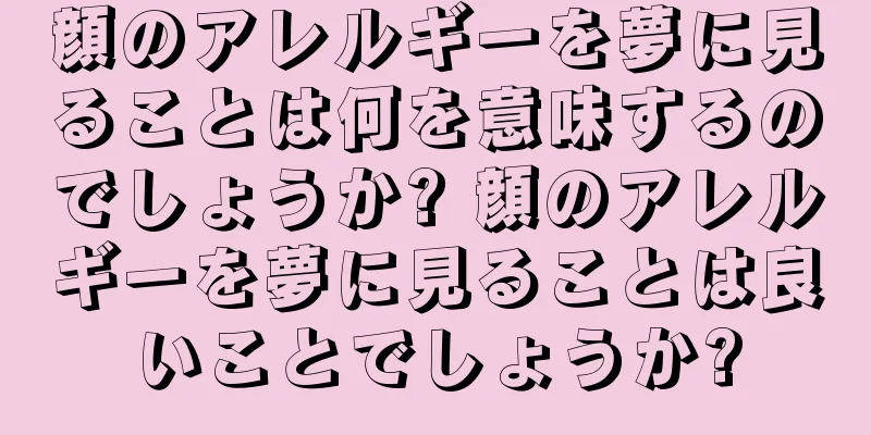 顔のアレルギーを夢に見ることは何を意味するのでしょうか? 顔のアレルギーを夢に見ることは良いことでしょうか?