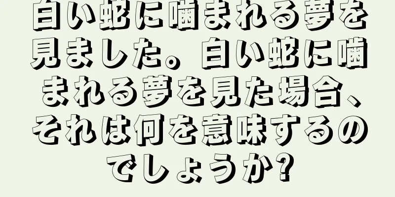 白い蛇に噛まれる夢を見ました。白い蛇に噛まれる夢を見た場合、それは何を意味するのでしょうか?