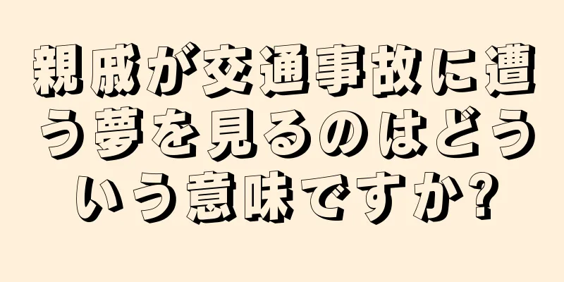 親戚が交通事故に遭う夢を見るのはどういう意味ですか?