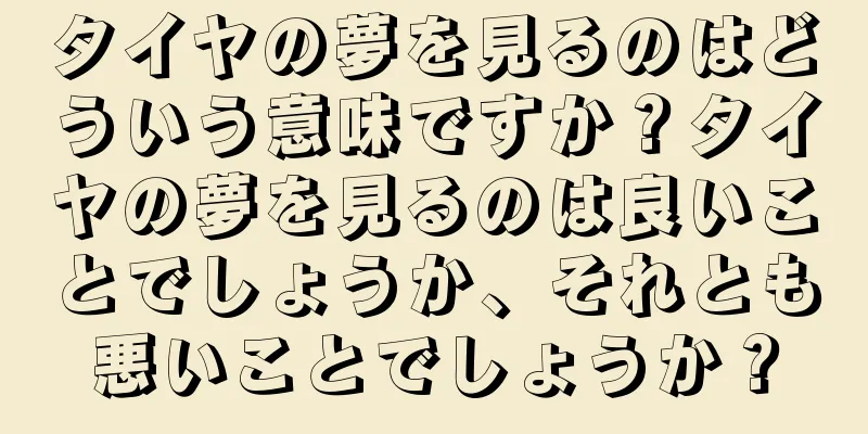 タイヤの夢を見るのはどういう意味ですか？タイヤの夢を見るのは良いことでしょうか、それとも悪いことでしょうか？