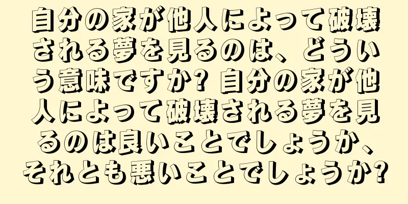 自分の家が他人によって破壊される夢を見るのは、どういう意味ですか? 自分の家が他人によって破壊される夢を見るのは良いことでしょうか、それとも悪いことでしょうか?