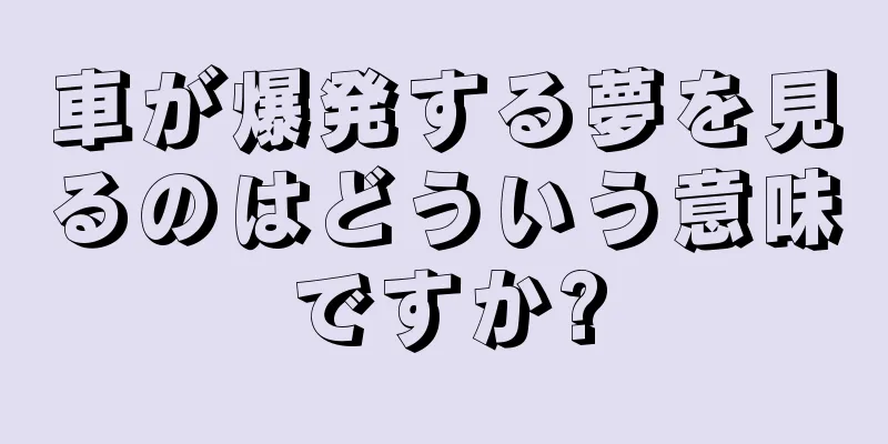 車が爆発する夢を見るのはどういう意味ですか?