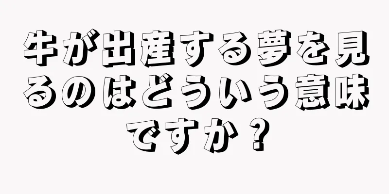 牛が出産する夢を見るのはどういう意味ですか？