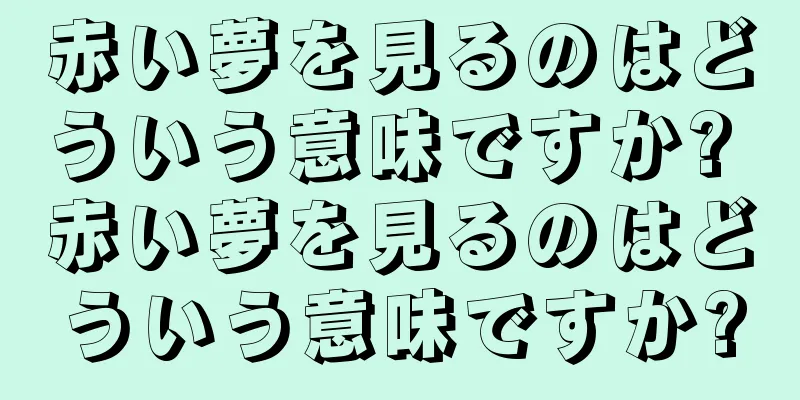 赤い夢を見るのはどういう意味ですか? 赤い夢を見るのはどういう意味ですか?