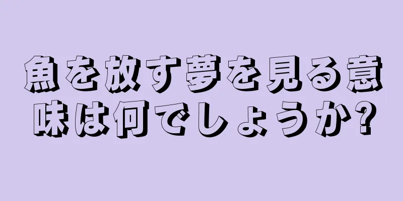 魚を放す夢を見る意味は何でしょうか?