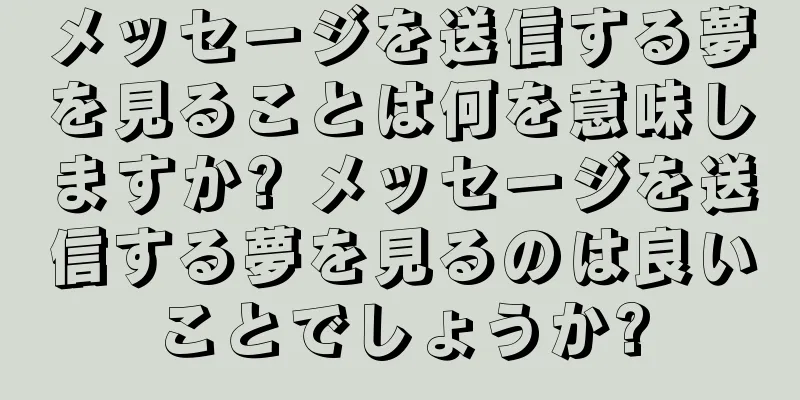 メッセージを送信する夢を見ることは何を意味しますか? メッセージを送信する夢を見るのは良いことでしょうか?