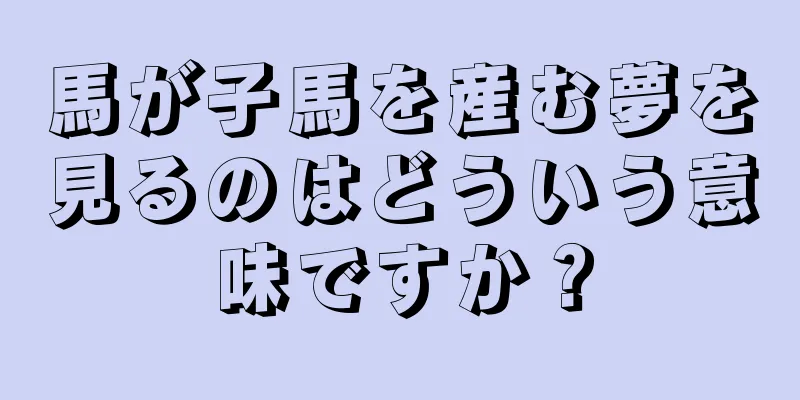 馬が子馬を産む夢を見るのはどういう意味ですか？