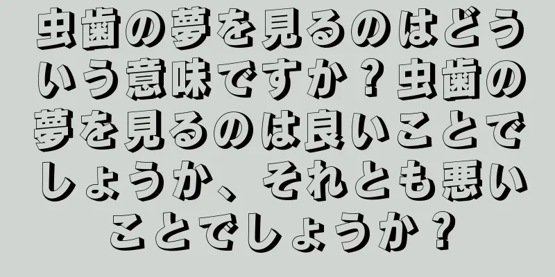 虫歯の夢を見るのはどういう意味ですか？虫歯の夢を見るのは良いことでしょうか、それとも悪いことでしょうか？