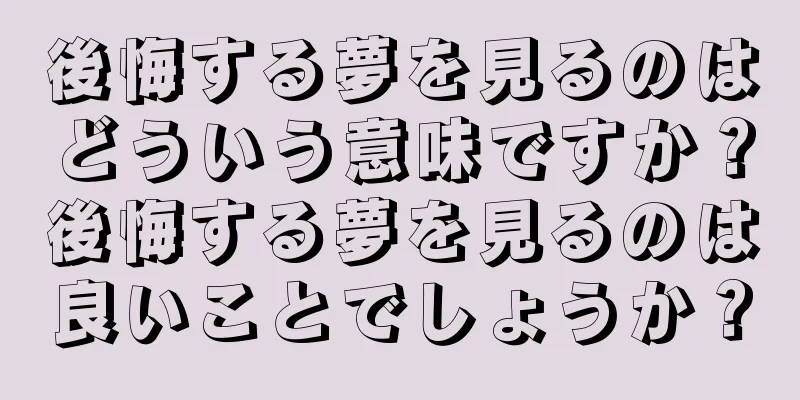 後悔する夢を見るのはどういう意味ですか？後悔する夢を見るのは良いことでしょうか？
